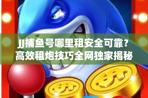 JJ捕鱼号哪里租安全可靠？高效租炮技巧全网独家揭秘