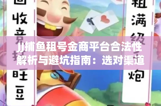 JJ捕鱼租号金商平台合法性解析与避坑指南：选对渠道才能安心赚钱