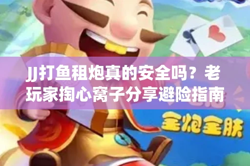 JJ打鱼租炮真的安全吗？老玩家掏心窝子分享避险指南