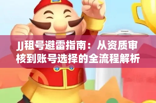 JJ租号避雷指南：从资质审核到账号选择的全流程解析！捕鱼经典账号有何独特差异？