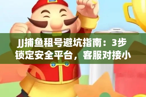 JJ捕鱼租号避坑指南：3步锁定安全平台，客服对接小技巧全公开